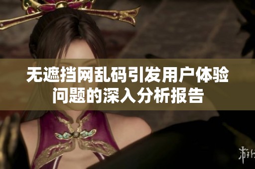 无遮挡网乱码引发用户体验问题的深入分析报告