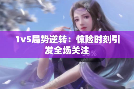 1v5局势逆转：惊险时刻引发全场关注
