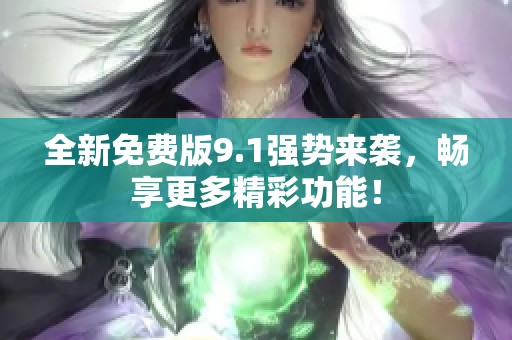 全新免费版9.1强势来袭，畅享更多精彩功能！