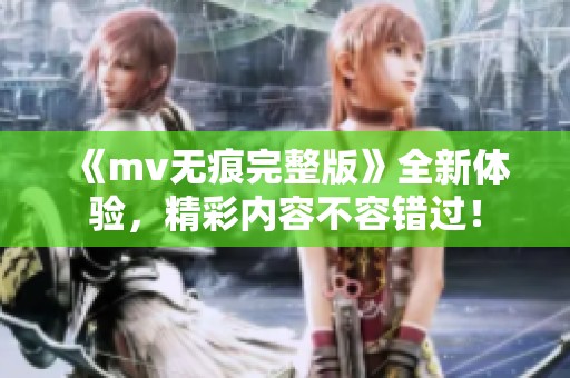 《mv无痕完整版》全新体验，精彩内容不容错过！