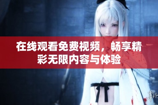 在线观看免费视频，畅享精彩无限内容与体验