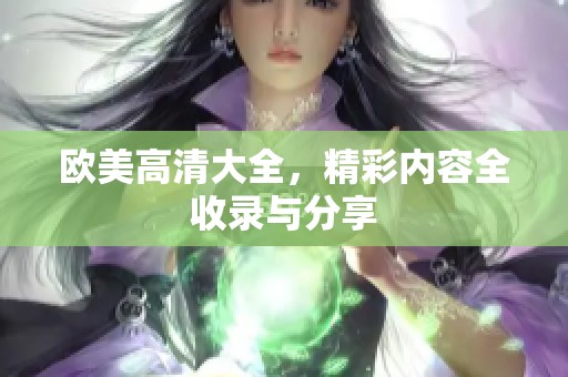 欧美高清大全，精彩内容全收录与分享