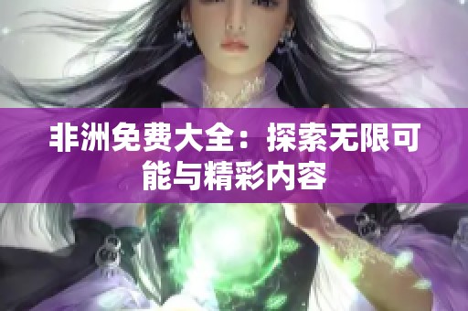 非洲免费大全：探索无限可能与精彩内容