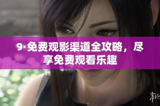 9·免费观影渠道全攻略，尽享免费观看乐趣