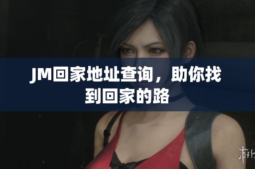 JM回家地址查询，助你找到回家的路