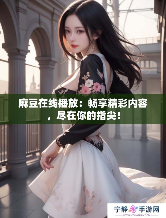 麻豆在线播放：畅享精彩内容，尽在你的指尖！
