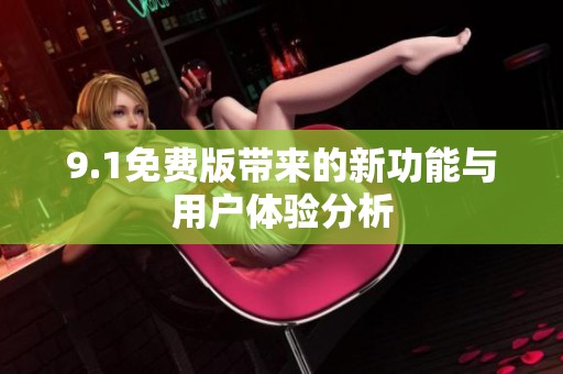 9.1免费版带来的新功能与用户体验分析