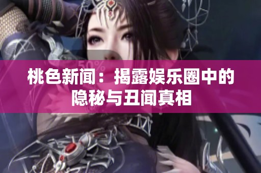 桃色新闻：揭露娱乐圈中的隐秘与丑闻真相