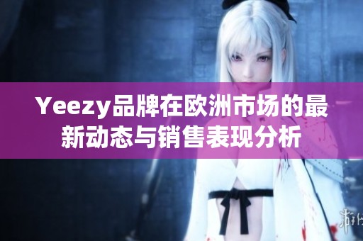 Yeezy品牌在欧洲市场的最新动态与销售表现分析