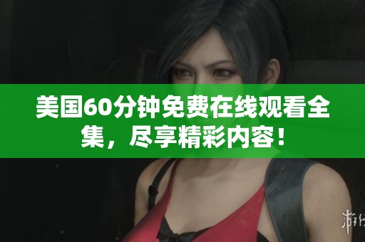 美国60分钟免费在线观看全集，尽享精彩内容！