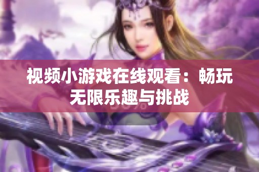视频小游戏在线观看：畅玩无限乐趣与挑战