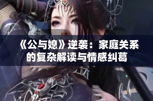 《公与媳》逆袭：家庭关系的复杂解读与情感纠葛