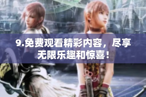 9.免费观看精彩内容，尽享无限乐趣和惊喜！