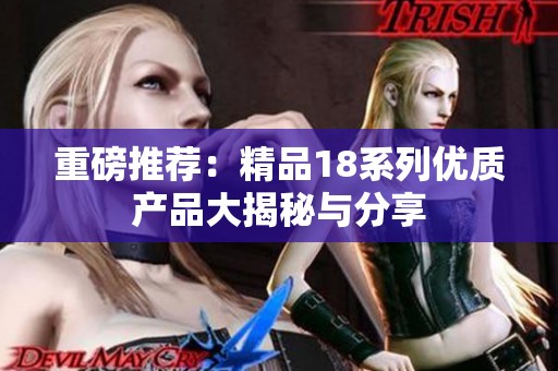 重磅推荐：精品18系列优质产品大揭秘与分享