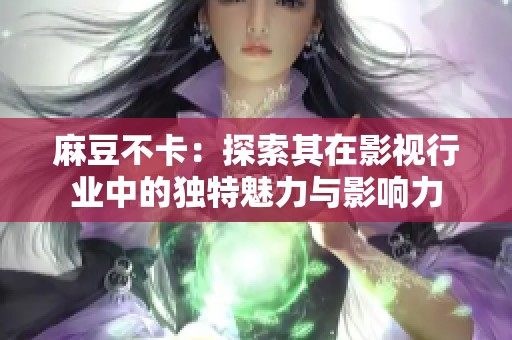 麻豆不卡：探索其在影视行业中的独特魅力与影响力