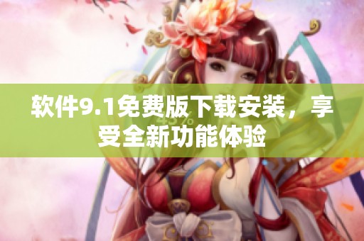 软件9.1免费版下载安装，享受全新功能体验