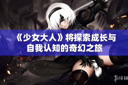 《少女大人》将探索成长与自我认知的奇幻之旅