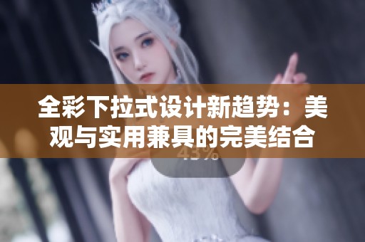 全彩下拉式设计新趋势：美观与实用兼具的完美结合