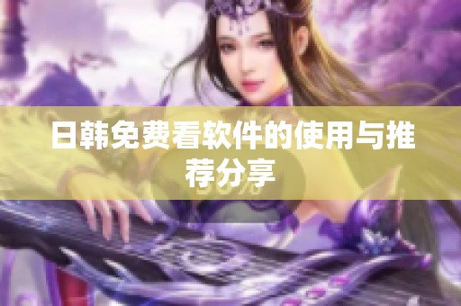 日韩免费看软件的使用与推荐分享