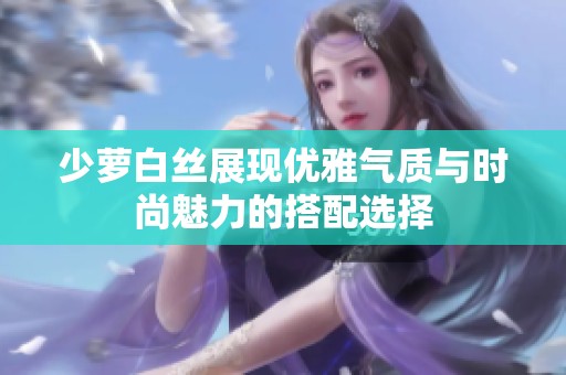 少萝白丝展现优雅气质与时尚魅力的搭配选择