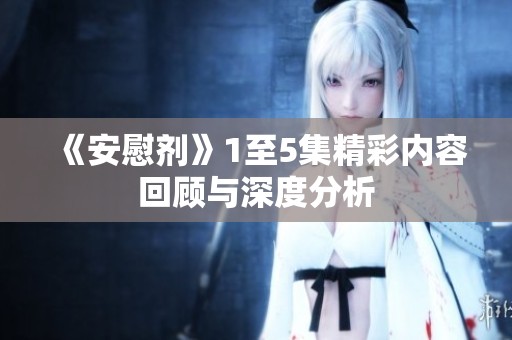 《安慰剂》1至5集精彩内容回顾与深度分析