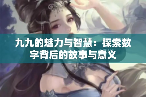 九九的魅力与智慧：探索数字背后的故事与意义