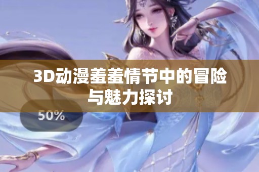 3D动漫羞羞情节中的冒险与魅力探讨