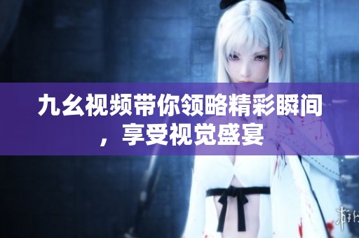 九幺视频带你领略精彩瞬间，享受视觉盛宴