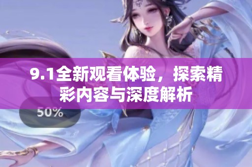 9.1全新观看体验，探索精彩内容与深度解析