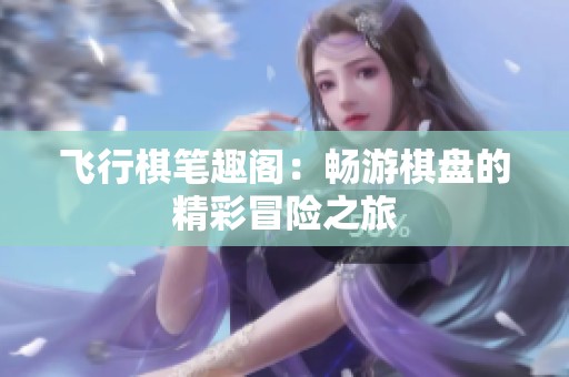 飞行棋笔趣阁：畅游棋盘的精彩冒险之旅