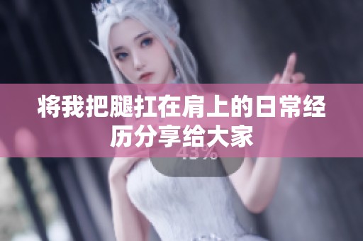 将我把腿扛在肩上的日常经历分享给大家