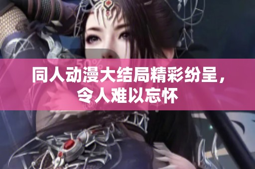 同人动漫大结局精彩纷呈，令人难以忘怀