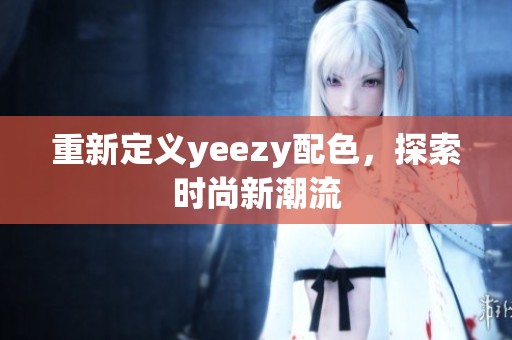 重新定义yeezy配色，探索时尚新潮流