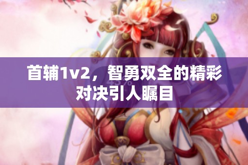首辅1v2，智勇双全的精彩对决引人瞩目