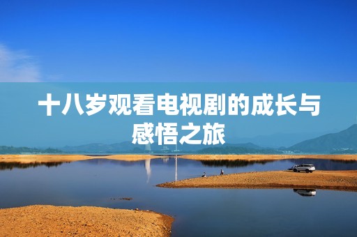 十八岁观看电视剧的成长与感悟之旅