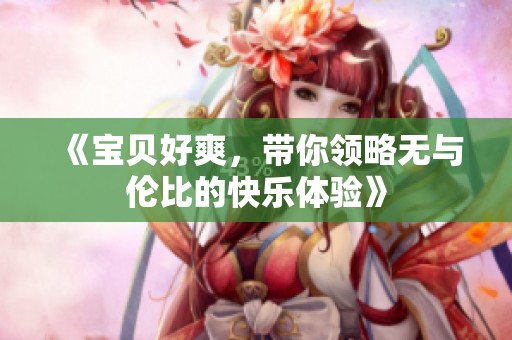 《宝贝好爽，带你领略无与伦比的快乐体验》