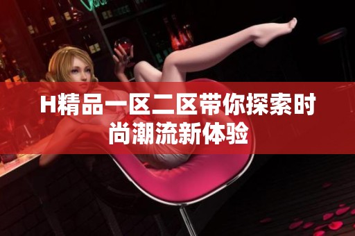 H精品一区二区带你探索时尚潮流新体验