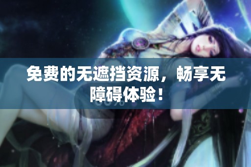 免费的无遮挡资源，畅享无障碍体验！