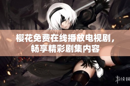樱花免费在线播放电视剧，畅享精彩剧集内容