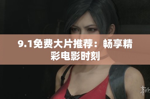 9.1免费大片推荐：畅享精彩电影时刻