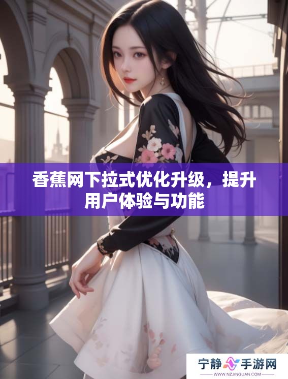 香蕉网下拉式优化升级，提升用户体验与功能