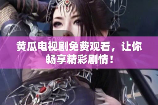 黄瓜电视剧免费观看，让你畅享精彩剧情！