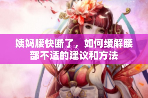 姨妈腰快断了，如何缓解腰部不适的建议和方法