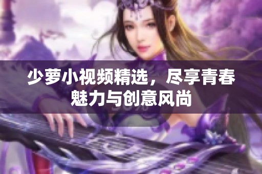 少萝小视频精选，尽享青春魅力与创意风尚