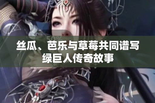 丝瓜、芭乐与草莓共同谱写绿巨人传奇故事