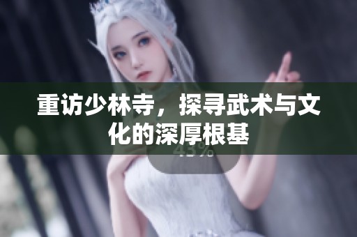 重访少林寺，探寻武术与文化的深厚根基