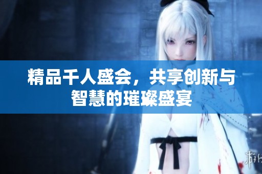 精品千人盛会，共享创新与智慧的璀璨盛宴