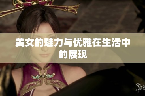 美女的魅力与优雅在生活中的展现