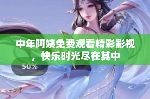 中年阿姨免费观看精彩影视，快乐时光尽在其中