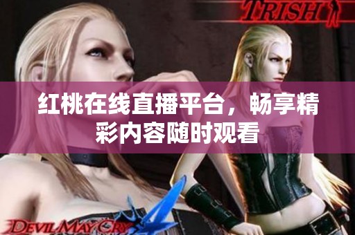 红桃在线直播平台，畅享精彩内容随时观看